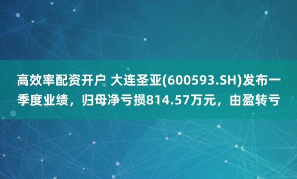 高效率配资开户 大连圣亚(600593.SH)发布一季度业绩，归母净亏损814.57万元，由盈转亏