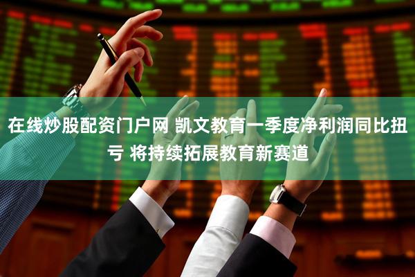 在线炒股配资门户网 凯文教育一季度净利润同比扭亏 将持续拓展教育新赛道