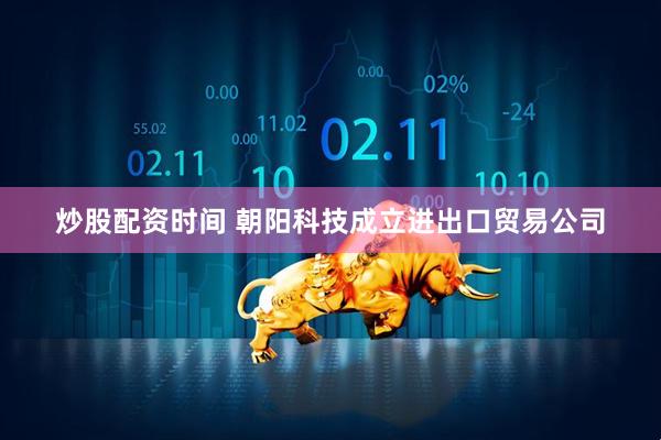 炒股配资时间 朝阳科技成立进出口贸易公司