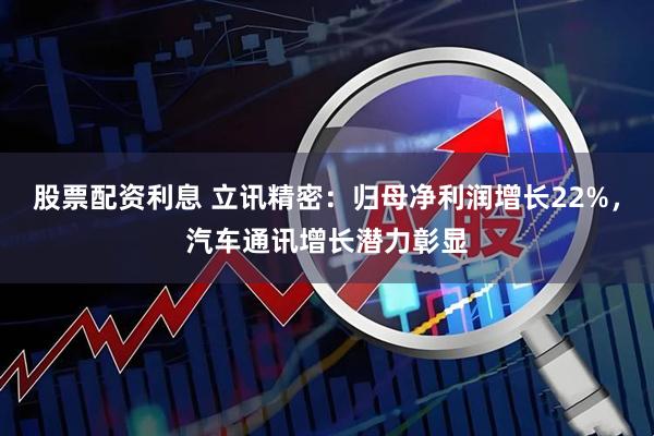 股票配资利息 立讯精密：归母净利润增长22%，汽车通讯增长潜力彰显