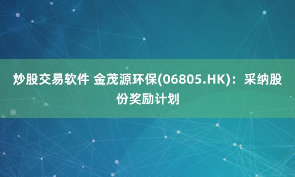 炒股交易软件 金茂源环保(06805.HK)：采纳股份奖励计划