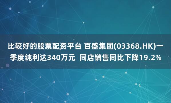 比较好的股票配资平台 百盛集团(03368.HK)一季度纯利达340万元  同店销售同比下降19.2%