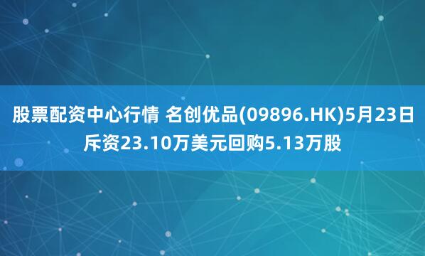 股票配资中心行情 名创优品(09896.HK)5月23日斥资23.10万美元回购5.13万股