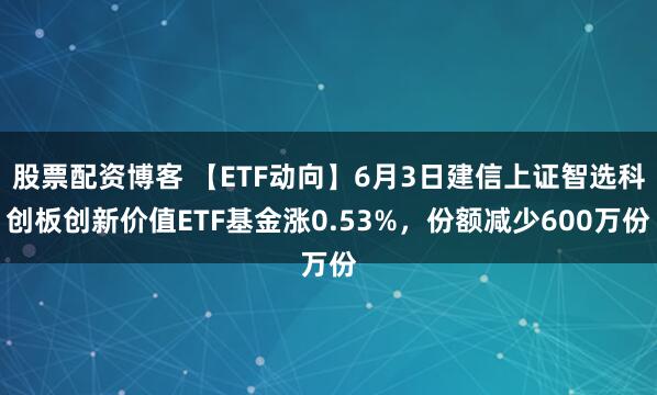 股票配资博客 【ETF动向】6月3日建信上证智选科创板创新价值ETF基金涨0.53%，份额减少600万份