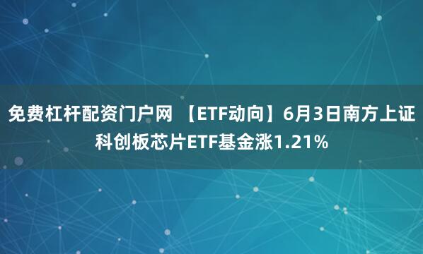 免费杠杆配资门户网 【ETF动向】6月3日南方上证科创板芯片ETF基金涨1.21%