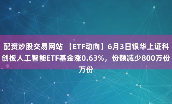 配资炒股交易网站 【ETF动向】6月3日银华上证科创板人工智能ETF基金涨0.63%，份额减少800万份
