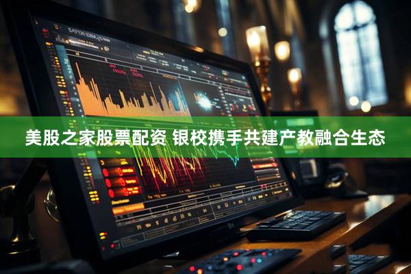 美股之家股票配资 银校携手共建产教融合生态
