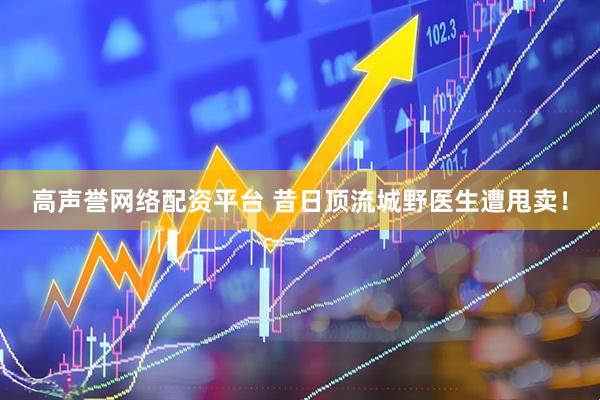 高声誉网络配资平台 昔日顶流城野医生遭甩卖！
