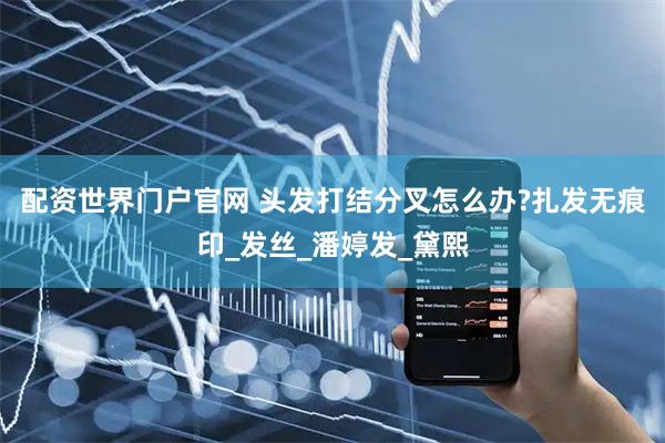 配资世界门户官网 头发打结分叉怎么办?扎发无痕印_发丝_潘婷发_黛熙