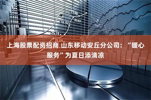 上海股票配资招商 山东移动安丘分公司：“暖心服务”为夏日添清凉