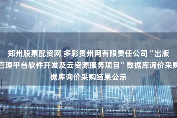 郑州股票配资网 多彩贵州网有限责任公司“出版综合业务管理平台软件开发及云资源服务项目”数据库询价采购结果公示