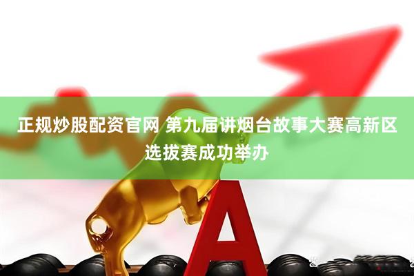 正规炒股配资官网 第九届讲烟台故事大赛高新区选拔赛成功举办