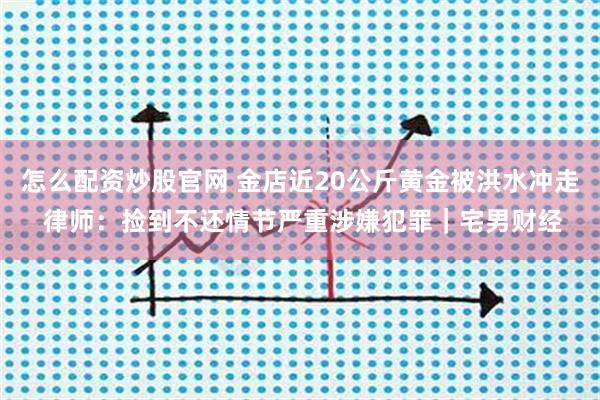 怎么配资炒股官网 金店近20公斤黄金被洪水冲走 律师：捡到不还情节严重涉嫌犯罪｜宅男财经