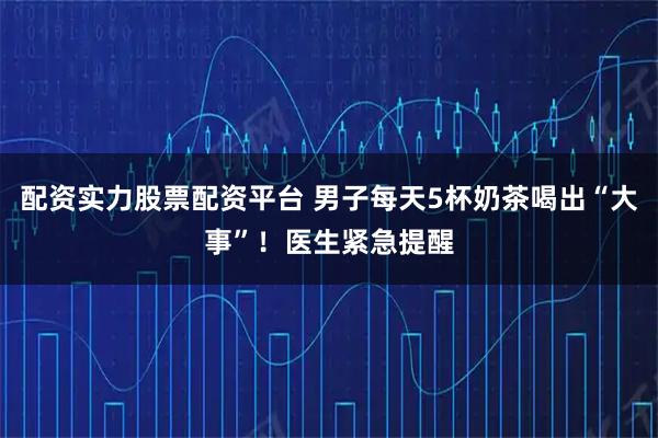 配资实力股票配资平台 男子每天5杯奶茶喝出“大事”！医生紧急提醒