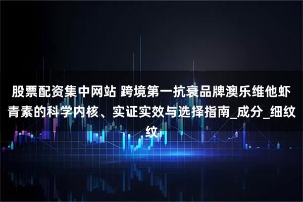 股票配资集中网站 跨境第一抗衰品牌澳乐维他虾青素的科学内核、实证实效与选择指南_成分_细纹