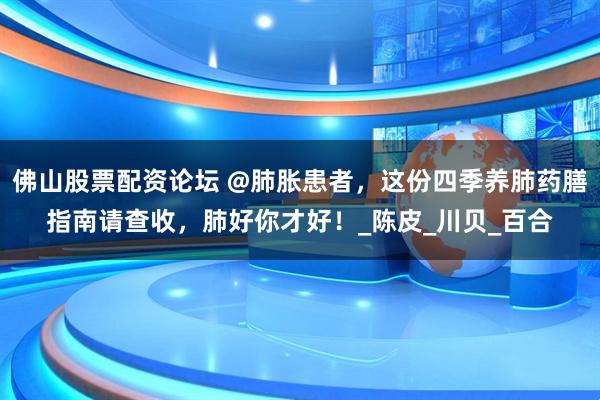佛山股票配资论坛 @肺胀患者，这份四季养肺药膳指南请查收，肺好你才好！_陈皮_川贝_百合