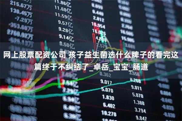 网上股票配资公司 孩子益生菌选什么牌子的看完这篇终于不纠结了_卓岳_宝宝_肠道