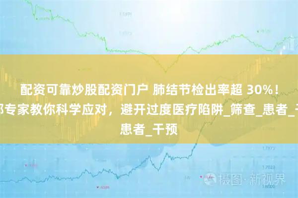配资可靠炒股配资门户 肺结节检出率超 30%！成都专家教你科学应对，避开过度医疗陷阱_筛查_患者_干预