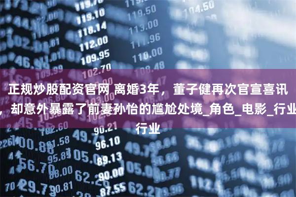 正规炒股配资官网 离婚3年，董子健再次官宣喜讯，却意外暴露了前妻孙怡的尴尬处境_角色_电影_行业