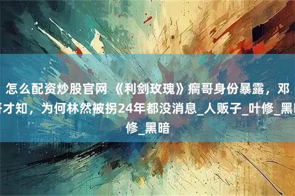 怎么配资炒股官网 《利剑玫瑰》瘸哥身份暴露，邓妍才知，为何林然被拐24年都没消息_人贩子_叶修_黑暗