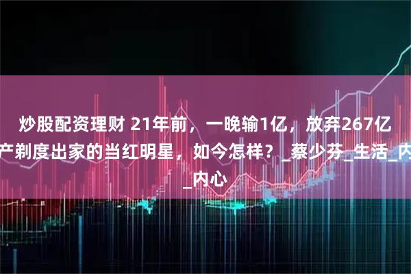 炒股配资理财 21年前，一晚输1亿，放弃267亿家产剃度出家的当红明星，如今怎样？_蔡少芬_生活_内心
