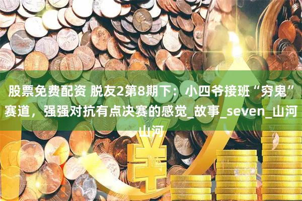 股票免费配资 脱友2第8期下：小四爷接班“穷鬼”赛道，强强对抗有点决赛的感觉_故事_seven_山河