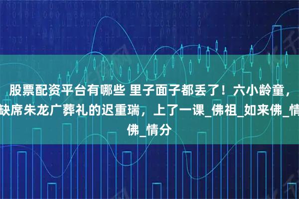 股票配资平台有哪些 里子面子都丢了！六小龄童，给缺席朱龙广葬礼的迟重瑞，上了一课_佛祖_如来佛_情分