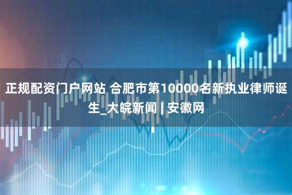 正规配资门户网站 合肥市第10000名新执业律师诞生_大皖新闻 | 安徽网