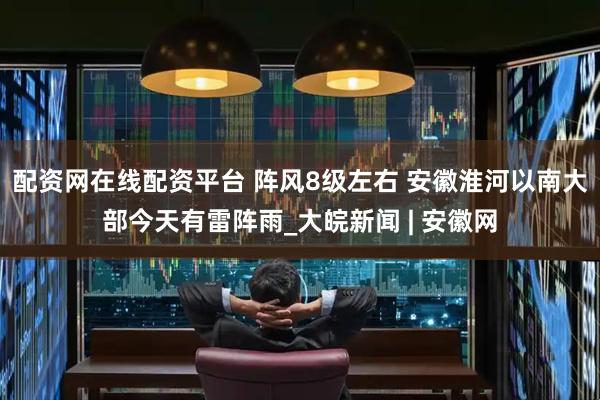 配资网在线配资平台 阵风8级左右 安徽淮河以南大部今天有雷阵雨_大皖新闻 | 安徽网