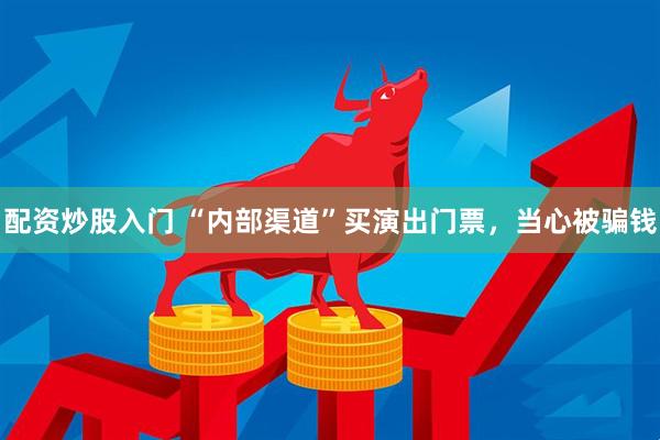 配资炒股入门 “内部渠道”买演出门票，当心被骗钱