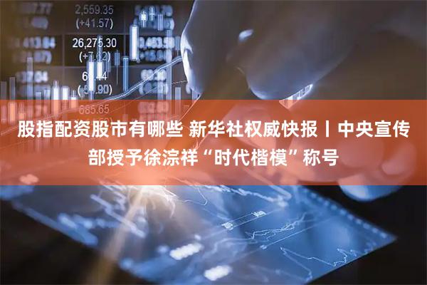 股指配资股市有哪些 新华社权威快报丨中央宣传部授予徐淙祥“时代楷模”称号