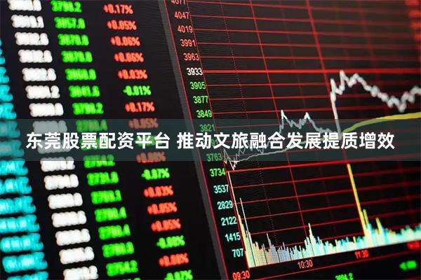 东莞股票配资平台 推动文旅融合发展提质增效