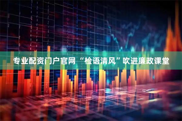 专业配资门户官网 “检语清风”吹进廉政课堂