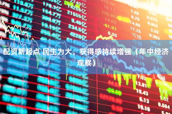配资新起点 民生为大，获得感持续增强（年中经济观察）