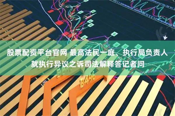 股票配资平台官网 最高法民一庭、执行局负责人就执行异议之诉司法解释答记者问