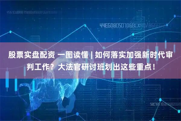 股票实盘配资 一图读懂 | 如何落实加强新时代审判工作？大法官研讨班划出这些重点！