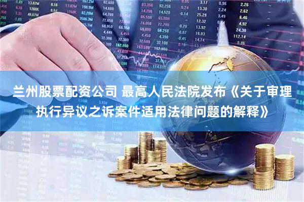 兰州股票配资公司 最高人民法院发布《关于审理执行异议之诉案件适用法律问题的解释》