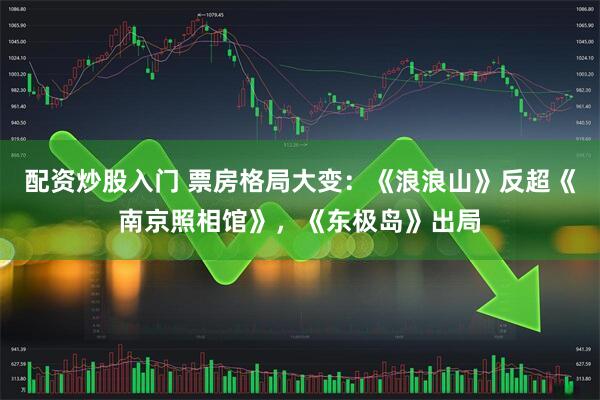 配资炒股入门 票房格局大变：《浪浪山》反超《南京照相馆》，《东极岛》出局