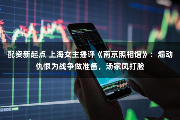 配资新起点 上海女主播评《南京照相馆》：煽动仇恨为战争做准备，汤家凤打脸