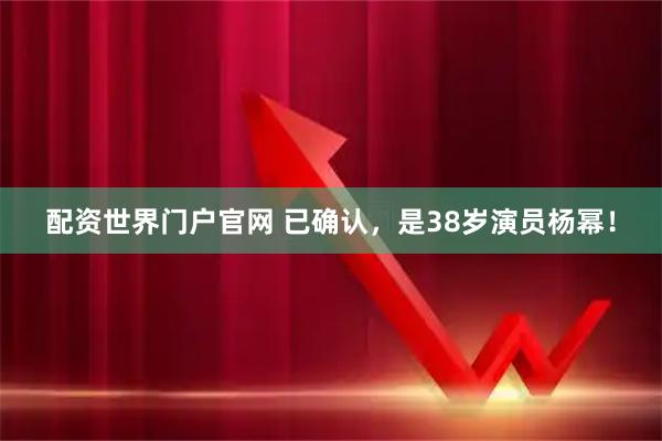配资世界门户官网 已确认，是38岁演员杨幂！