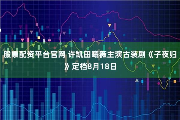 股票配资平台官网 许凯田曦薇主演古装剧《子夜归》定档8月18日