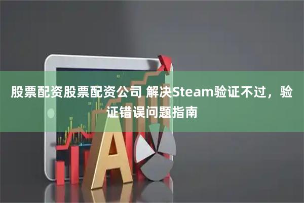 股票配资股票配资公司 解决Steam验证不过，验证错误问题指南
