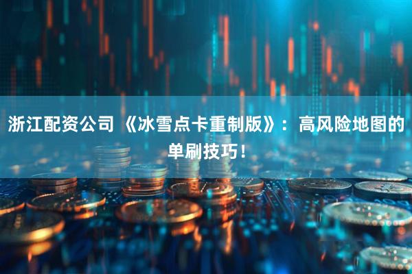 浙江配资公司 《冰雪点卡重制版》：高风险地图的单刷技巧！