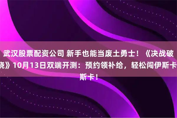 武汉股票配资公司 新手也能当废土勇士！《决战破晓》10月13日双端开测：预约领补给，轻松闯伊斯卡！