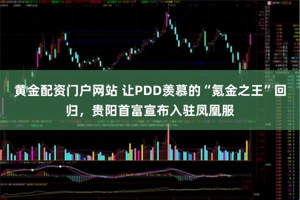 黄金配资门户网站 让PDD羡慕的“氪金之王”回归，贵阳首富宣布入驻凤凰服