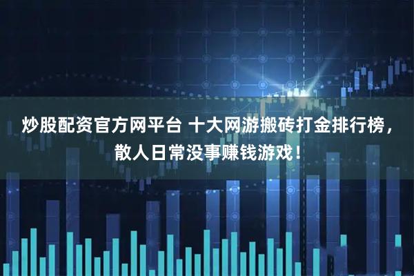 炒股配资官方网平台 十大网游搬砖打金排行榜，散人日常没事赚钱游戏！