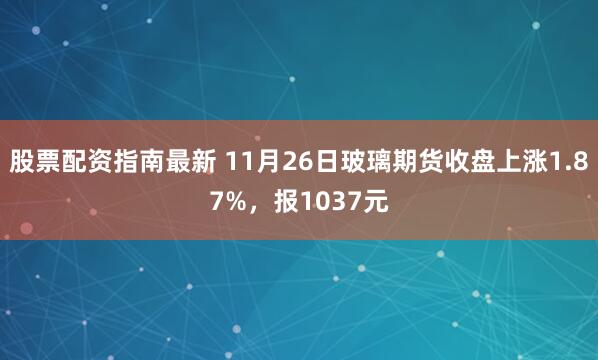 股票配资指南最新 11月26日玻璃期货收盘上涨1.87%，报1037元