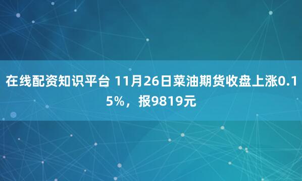 在线配资知识平台 11月26日菜油期货收盘上涨0.15%，报9819元