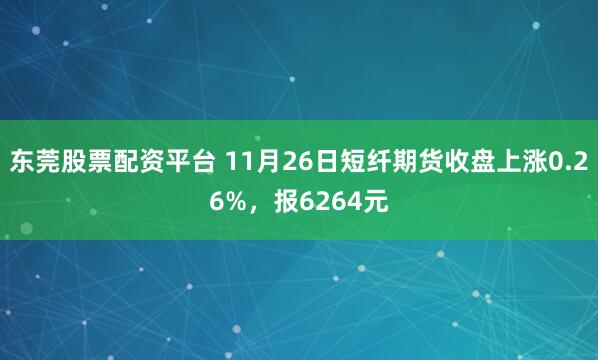 东莞股票配资平台 11月26日短纤期货收盘上涨0.26%，报6264元