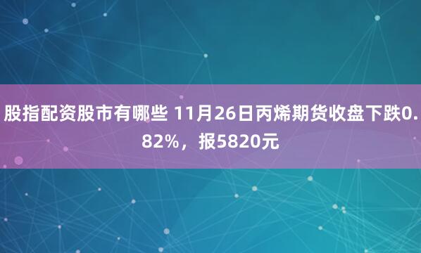 股指配资股市有哪些 11月26日丙烯期货收盘下跌0.82%，报5820元